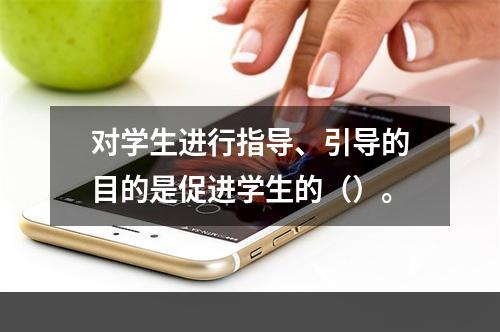 对学生进行指导、引导的目的是促进学生的（）。