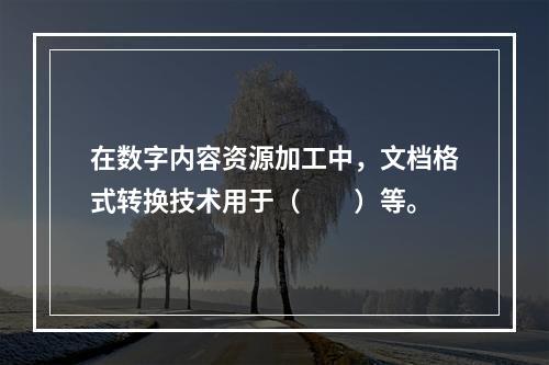 在数字内容资源加工中，文档格式转换技术用于（　　）等。