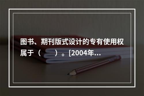 图书、期刊版式设计的专有使用权属于（　　）。[2004年实