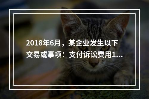 2018年6月，某企业发生以下交易或事项：支付诉讼费用10万