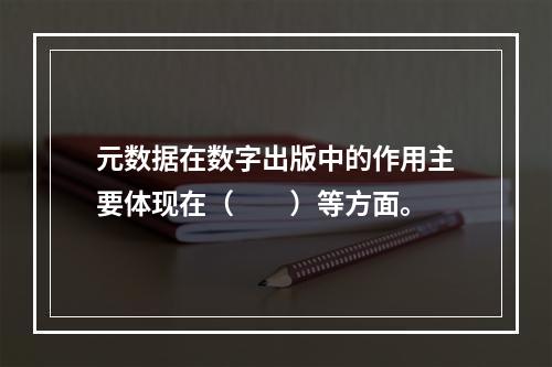 元数据在数字出版中的作用主要体现在（　　）等方面。