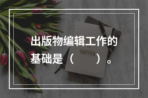 出版物编辑工作的基础是（　　）。