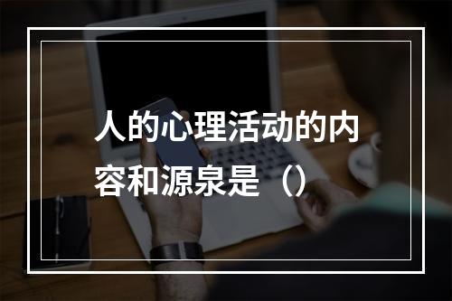 人的心理活动的内容和源泉是（）