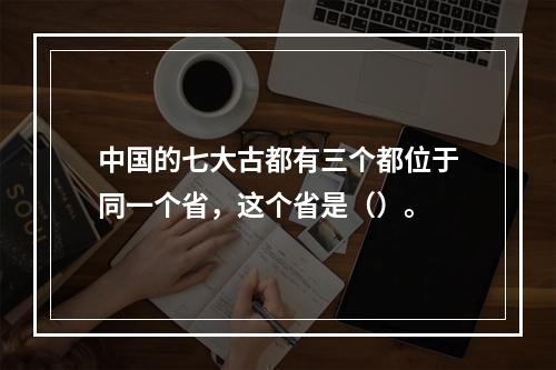 中国的七大古都有三个都位于同一个省，这个省是（）。