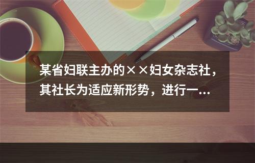 某省妇联主办的××妇女杂志社，其社长为适应新形势，进行一系