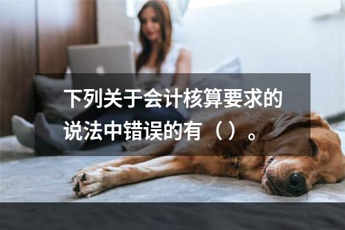 下列关于会计核算要求的说法中错误的有（ ）。