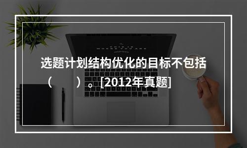 选题计划结构优化的目标不包括（　　）。[2012年真题]