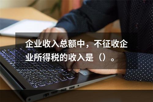 企业收入总额中，不征收企业所得税的收入是（）。