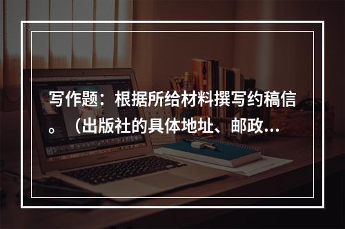 写作题：根据所给材料撰写约稿信。（出版社的具体地址、邮政编码