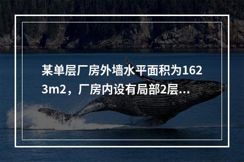 某单层厂房外墙水平面积为1623m2，厂房内设有局部2层设备