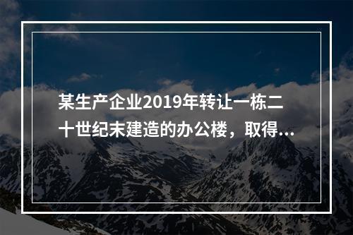 某生产企业2019年转让一栋二十世纪末建造的办公楼，取得转让