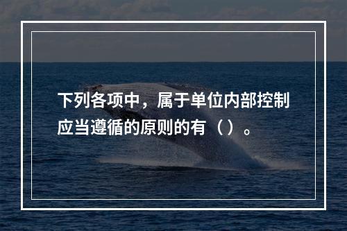 下列各项中，属于单位内部控制应当遵循的原则的有（ ）。