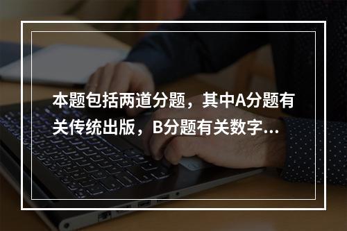 本题包括两道分题，其中A分题有关传统出版，B分题有关数字出