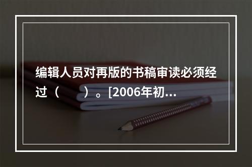 编辑人员对再版的书稿审读必须经过（　　）。[2006年初级