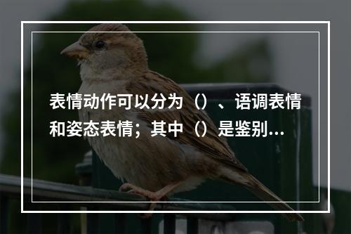 表情动作可以分为（）、语调表情和姿态表情；其中（）是鉴别情绪