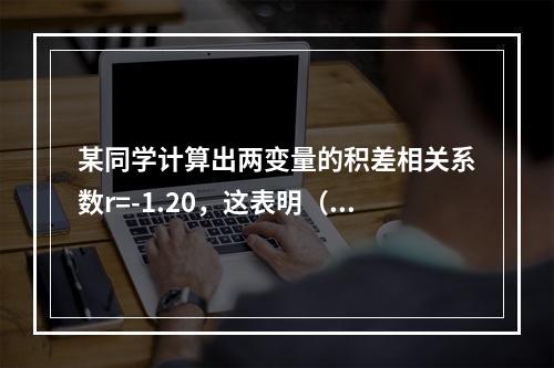 某同学计算出两变量的积差相关系数r=-1.20，这表明（）。