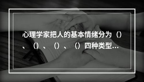 心理学家把人的基本情绪分为（）、（）、（）、（）四种类型。