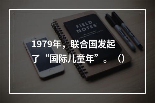 1979年，联合国发起了“国际儿童年”。（）