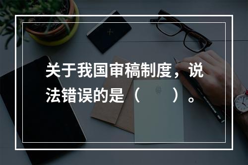 关于我国审稿制度，说法错误的是（　　）。