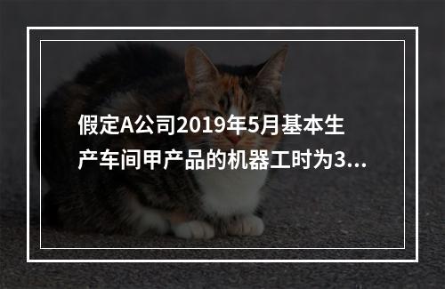 假定A公司2019年5月基本生产车间甲产品的机器工时为30