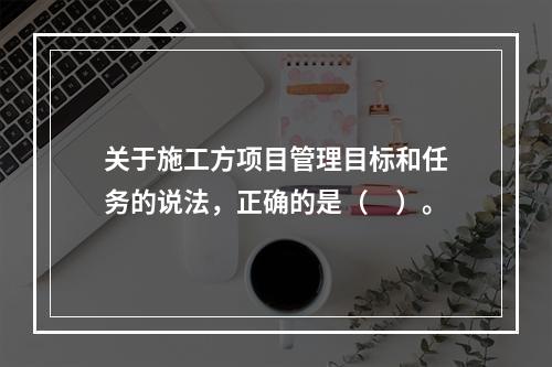 关于施工方项目管理目标和任务的说法，正确的是（　）。