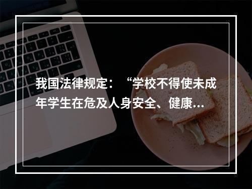 我国法律规定：“学校不得使未成年学生在危及人身安全、健康的校