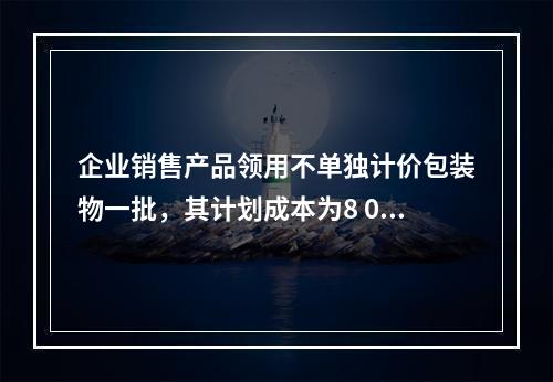 企业销售产品领用不单独计价包装物一批，其计划成本为8 000