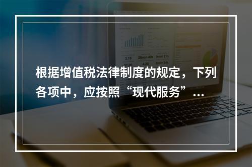 根据增值税法律制度的规定，下列各项中，应按照“现代服务”税目