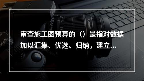 审查施工图预算的（）是指对数据加以汇集、优选、归纳，建立基本