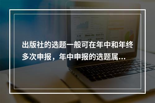 出版社的选题一般可在年中和年终多次申报，年中申报的选题属于