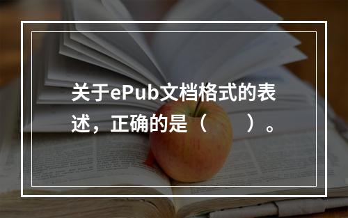 关于ePub文档格式的表述，正确的是（　　）。