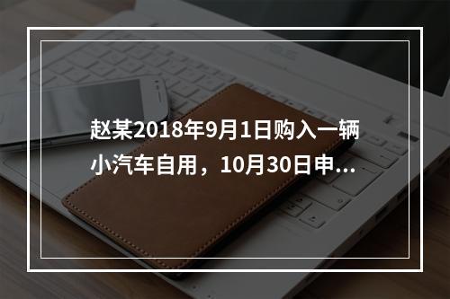 赵某2018年9月1日购入一辆小汽车自用，10月30日申报并