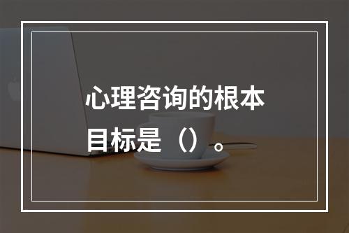 心理咨询的根本目标是（）。