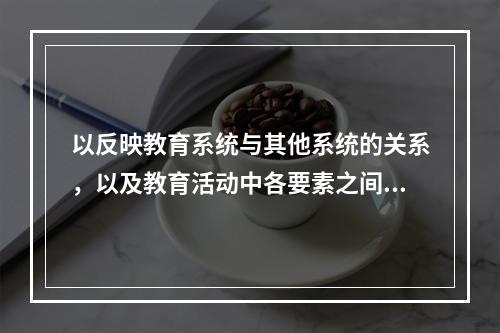 以反映教育系统与其他系统的关系，以及教育活动中各要素之间关系