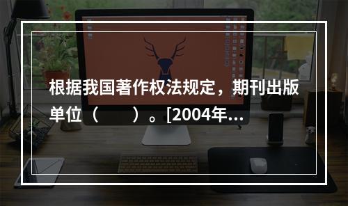 根据我国著作权法规定，期刊出版单位（　　）。[2004年真