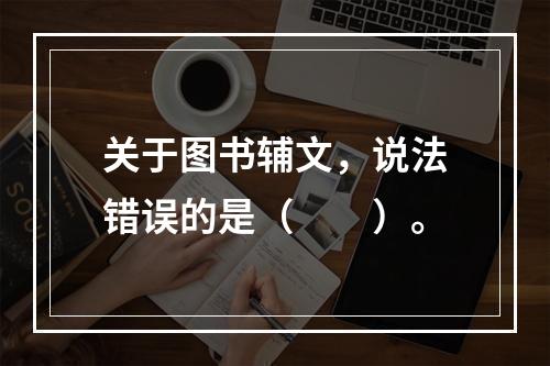 关于图书辅文，说法错误的是（　　）。