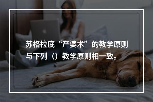 苏格拉底“产婆术”的教学原则与下列（）教学原则相一致。