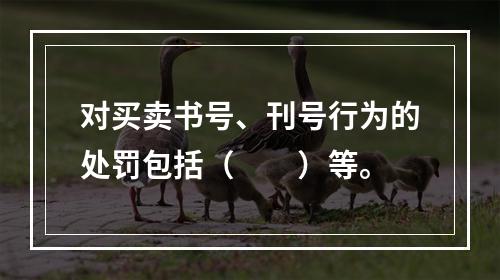 对买卖书号、刊号行为的处罚包括（　　）等。