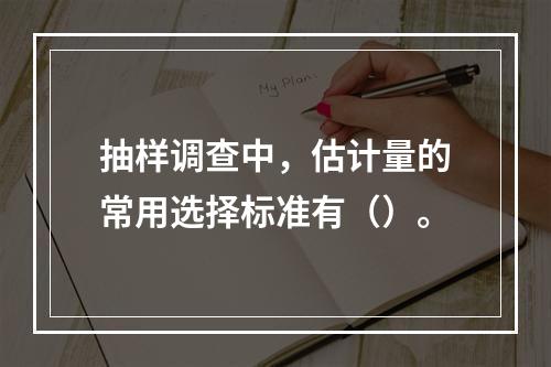 抽样调查中，估计量的常用选择标准有（）。