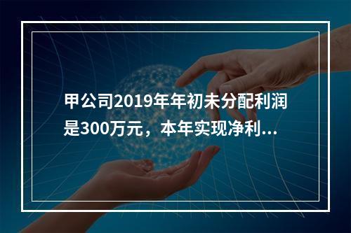 甲公司2019年年初未分配利润是300万元，本年实现净利润5