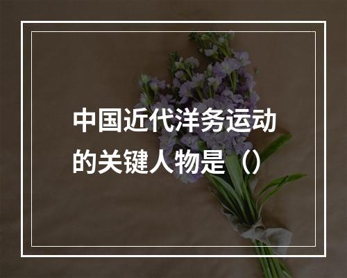 中国近代洋务运动的关键人物是（）