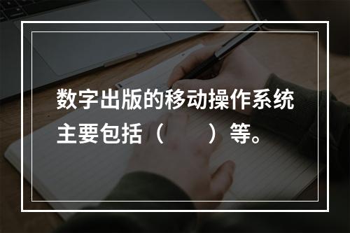 数字出版的移动操作系统主要包括（　　）等。