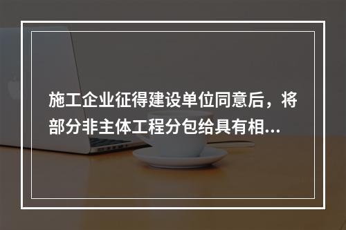 施工企业征得建设单位同意后，将部分非主体工程分包给具有相应资