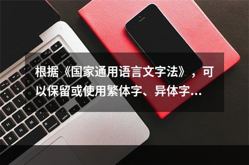 根据《国家通用语言文字法》，可以保留或使用繁体字、异体字的