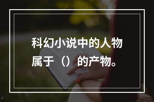 科幻小说中的人物属于（）的产物。