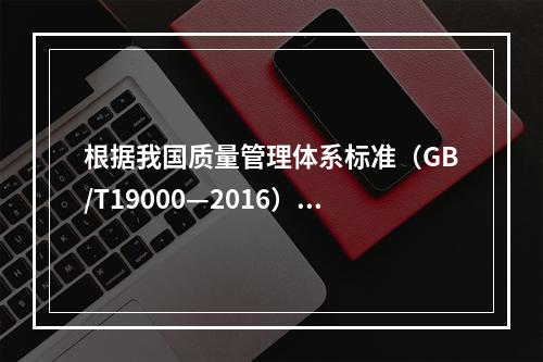 根据我国质量管理体系标准（GB/T19000—2016），工