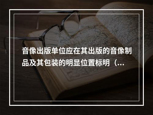 音像出版单位应在其出版的音像制品及其包装的明显位置标明（　