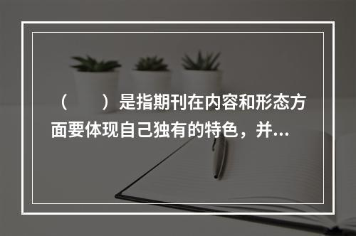 （　　）是指期刊在内容和形态方面要体现自己独有的特色，并能