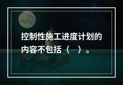 控制性施工进度计划的内容不包括（　）。