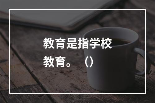 教育是指学校教育。（）